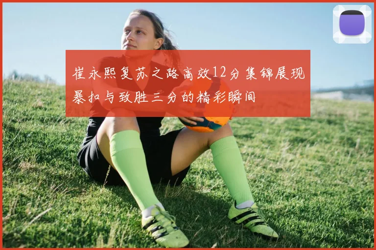 崔永熙复苏之路高效12分集锦展现暴扣与致胜三分的精彩瞬间