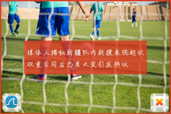 媒体人揭秘新疆队内新援表现起伏双重合同后态度大变引发热议