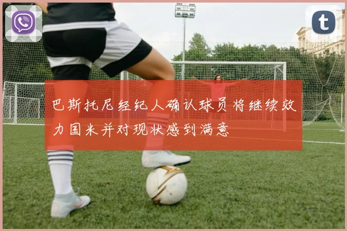 巴斯托尼经纪人确认球员将继续效力国米并对现状感到满意