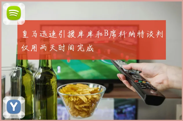 皇马迅速引援库库和B席科纳特谈判仅用两天时间完成