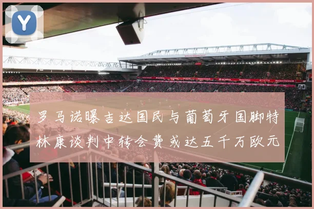 罗马诺曝吉达国民与葡萄牙国脚特林康谈判中转会费或达五千万欧元