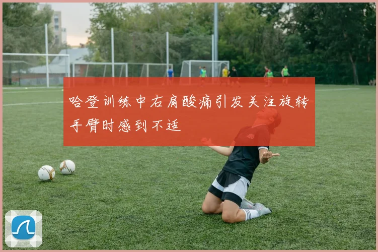 哈登训练中右肩酸痛引发关注旋转手臂时感到不适