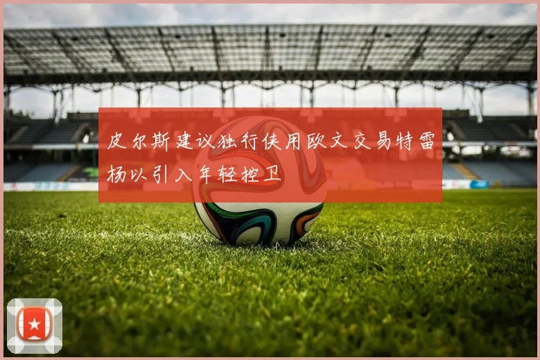 皮尔斯建议独行侠用欧文交易特雷杨以引入年轻控卫