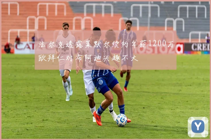 法尔克透露莱默尔续约年薪1200万欧拜仁对布阿迪兴趣不大