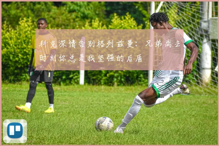 科克深情告别格列兹曼：兄弟离去时刻你总是我坚强的后盾