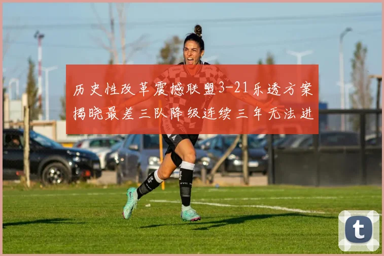 历史性改革震撼联盟3-21乐透方案揭晓最差三队降级连续三年无法进前五