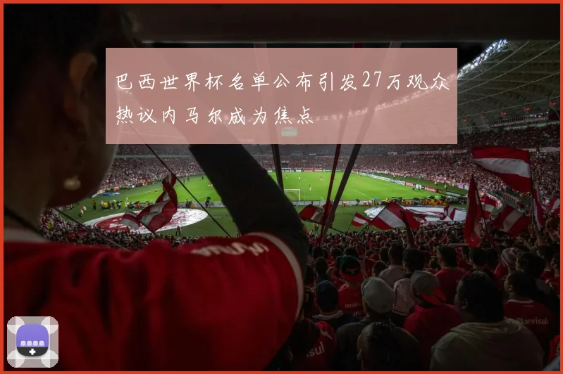 巴西世界杯名单公布引发27万观众热议内马尔成为焦点