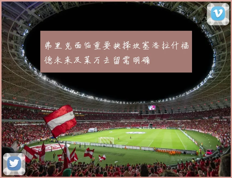 弗里克面临重要抉择坎塞洛拉什福德未来及莱万去留需明确
