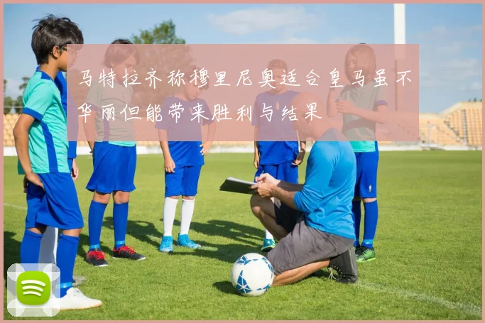 马特拉齐称穆里尼奥适合皇马虽不华丽但能带来胜利与结果