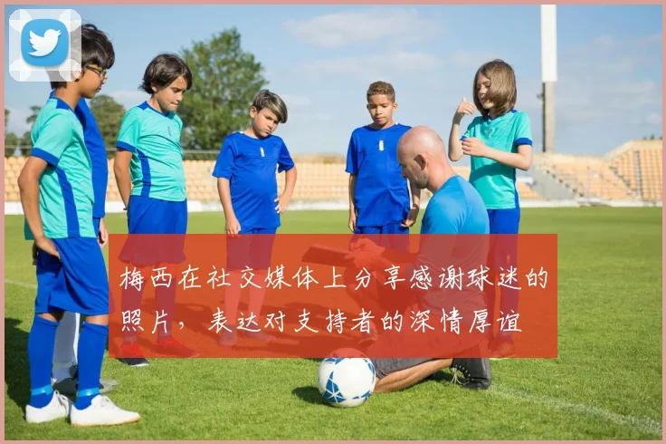 梅西在社交媒体上分享感谢球迷的照片，表达对支持者的深情厚谊