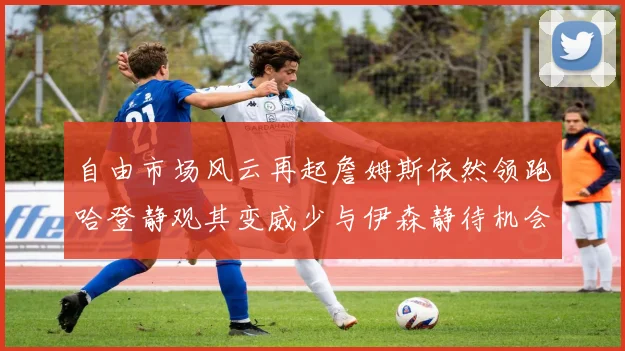 自由市场风云再起詹姆斯依然领跑哈登静观其变威少与伊森静待机会