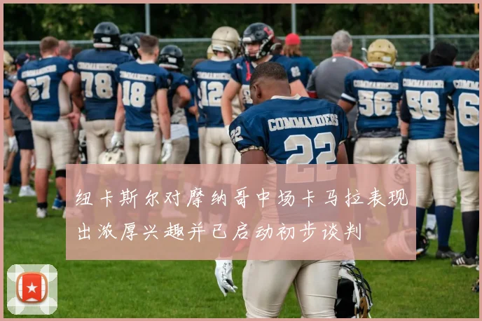 纽卡斯尔对摩纳哥中场卡马拉表现出浓厚兴趣并已启动初步谈判