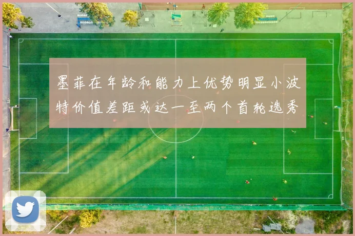 墨菲在年龄和能力上优势明显小波特价值差距或达一至两个首轮选秀权