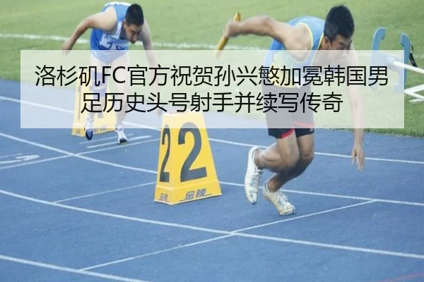 洛杉矶FC官方祝贺孙兴慜加冕韩国男足历史头号射手并续写传奇（ng28）